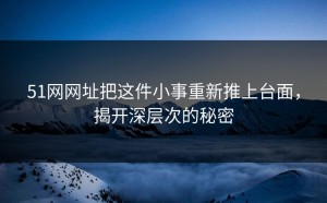 51网网址把这件小事重新推上台面，揭开深层次的秘密
