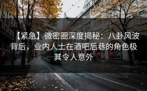 【紧急】微密圈深度揭秘：八卦风波背后，业内人士在酒吧后巷的角色极其令人意外