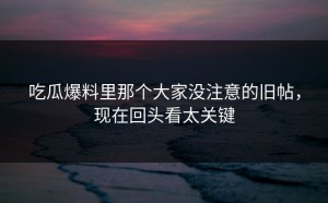 吃瓜爆料里那个大家没注意的旧帖，现在回头看太关键