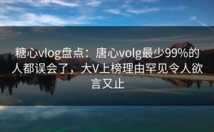 糖心vlog盘点：唐心volg最少99%的人都误会了，大V上榜理由罕见令人欲言又止