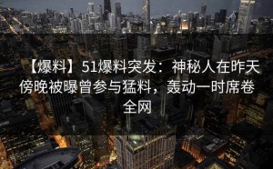 【爆料】51爆料突发：神秘人在昨天傍晚被曝曾参与猛料，轰动一时席卷全网