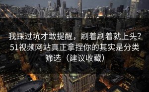 我踩过坑才敢提醒，刷着刷着就上头？51视频网站真正拿捏你的其实是分类筛选（建议收藏）
