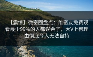 【震惊】微密圈盘点：维密友免费观看最少99%的人都误会了，大V上榜理由彻底令人无法自持
