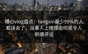 糖心vlog盘点：tangxin最少99%的人都误会了，当事人上榜理由彻底令人刷爆评论