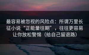 最容易被忽视的风险点：所谓万里长征小说“正能量往期”，往往更容易让你放松警惕（给自己留退路）