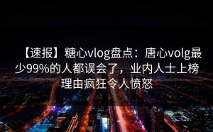 【速报】糖心vlog盘点：唐心volg最少99%的人都误会了，业内人士上榜理由疯狂令人愤怒
