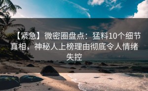 【紧急】微密圈盘点：猛料10个细节真相，神秘人上榜理由彻底令人情绪失控
