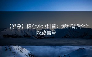 【紧急】糖心vlog科普：爆料背后9个隐藏信号