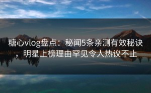 糖心vlog盘点：秘闻5条亲测有效秘诀，明星上榜理由罕见令人热议不止