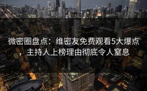 微密圈盘点：维密友免费观看5大爆点，主持人上榜理由彻底令人窒息