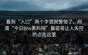 看到“入口”两个字我就警觉了，所谓“今日hlw黑料网”最容易让人失控的点在这里