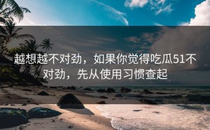 越想越不对劲，如果你觉得吃瓜51不对劲，先从使用习惯查起