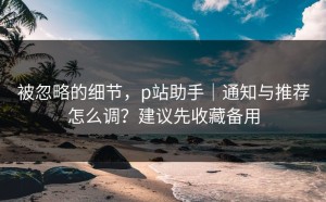 被忽略的细节，p站助手｜通知与推荐怎么调？建议先收藏备用