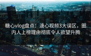 糖心vlog盘点：溏心视频3大误区，圈内人上榜理由彻底令人欲望升腾