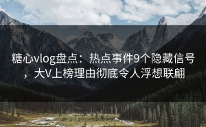 糖心vlog盘点：热点事件9个隐藏信号，大V上榜理由彻底令人浮想联翩