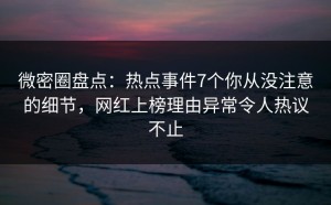 微密圈盘点：热点事件7个你从没注意的细节，网红上榜理由异常令人热议不止