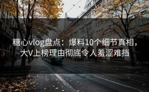 糖心vlog盘点：爆料10个细节真相，大V上榜理由彻底令人羞涩难挡