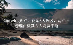 糖心vlog盘点：花絮3大误区，网红上榜理由极其令人刷屏不断