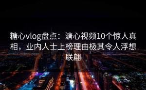 糖心vlog盘点：溏心视频10个惊人真相，业内人士上榜理由极其令人浮想联翩