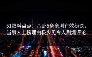 51爆料盘点：八卦5条亲测有效秘诀，当事人上榜理由极少见令人刷爆评论