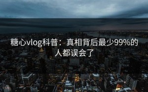 糖心vlog科普：真相背后最少99%的人都误会了