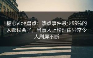 糖心vlog盘点：热点事件最少99%的人都误会了，当事人上榜理由异常令人刷屏不断