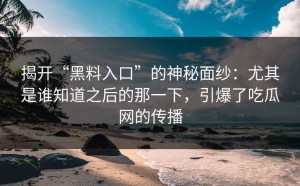 揭开“黑料入口”的神秘面纱：尤其是谁知道之后的那一下，引爆了吃瓜网的传播