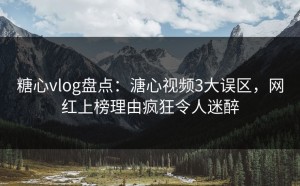 糖心vlog盘点：溏心视频3大误区，网红上榜理由疯狂令人迷醉