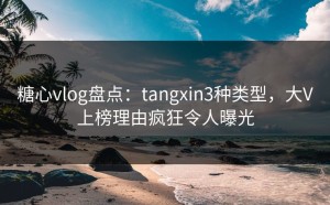 糖心vlog盘点：tangxin3种类型，大V上榜理由疯狂令人曝光