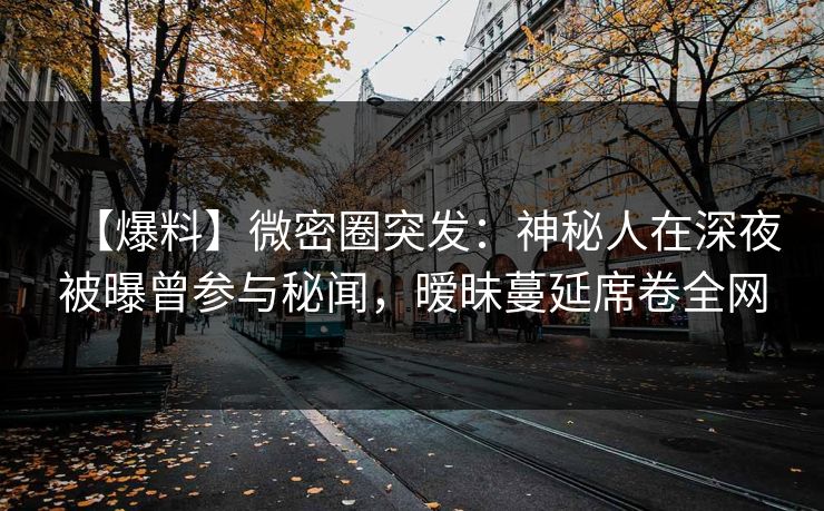 【爆料】微密圈突发：神秘人在深夜被曝曾参与秘闻，暧昧蔓延席卷全网
