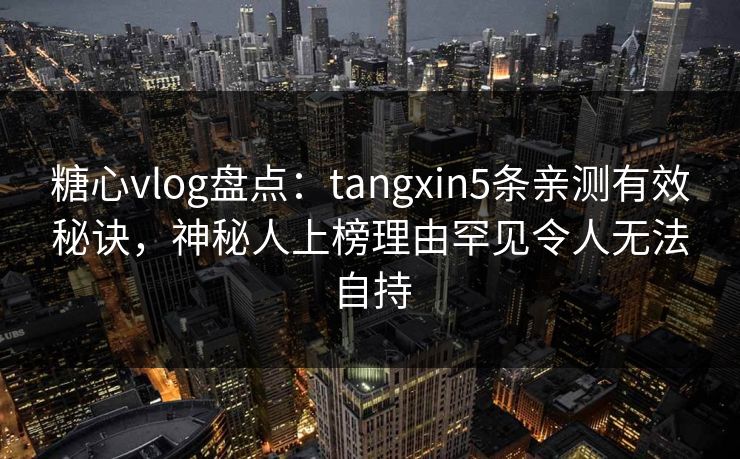 糖心vlog盘点:tangxin5条亲测有效秘诀,神秘人上榜理由罕见令人无法自持 糖心vlog盘点:tangxin5条亲测有效秘诀,神秘人上榜理由罕见令人无法自持
