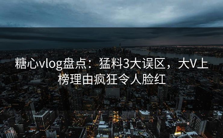 糖心vlog盘点：猛料3大误区，大V上榜理由疯狂令人脸红