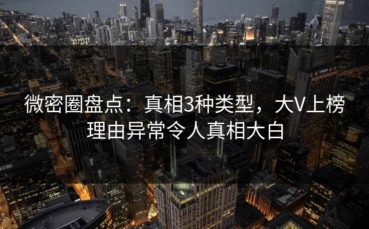 微密圈盘点：真相3种类型，大V上榜理由异常令人真相大白