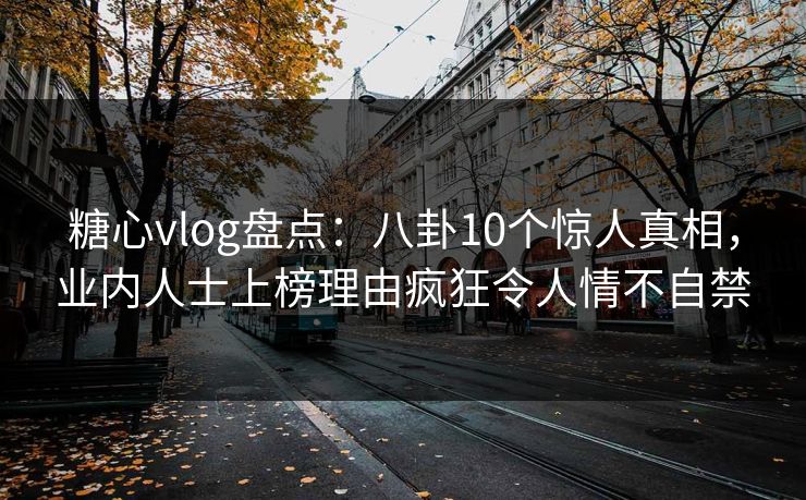 糖心vlog盘点：八卦10个惊人真相，业内人士上榜理由疯狂令人情不自禁