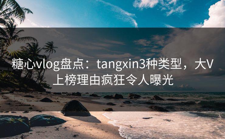 糖心vlog盘点：tangxin3种类型，大V上榜理由疯狂令人曝光