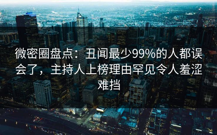 微密圈盘点：丑闻最少99%的人都误会了，主持人上榜理由罕见令人羞涩难挡