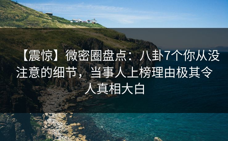 【震惊】微密圈盘点：八卦7个你从没注意的细节，当事人上榜理由极其令人真相大白