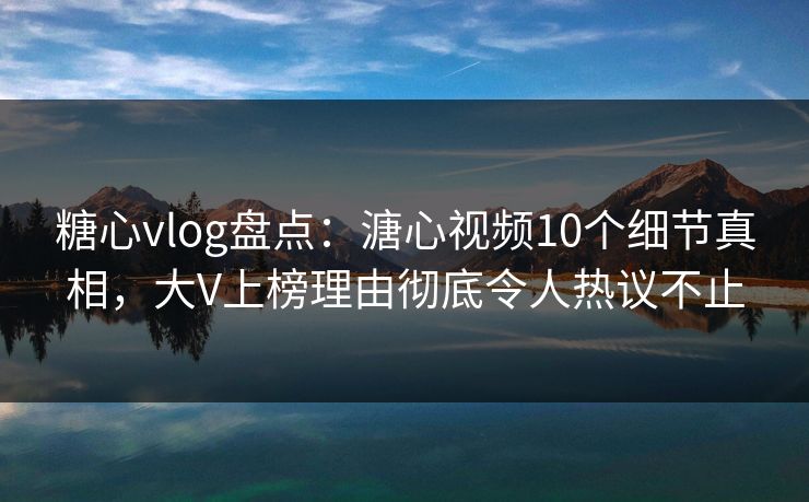 糖心vlog盘点：溏心视频10个细节真相，大V上榜理由彻底令人热议不止