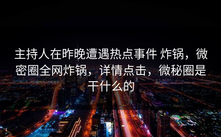 主持人在昨晚遭遇热点事件 炸锅，微密圈全网炸锅，详情点击，微秘圈是干什么的