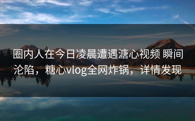 圈内人在今日凌晨遭遇溏心视频 瞬间沦陷，糖心vlog全网炸锅，详情发现