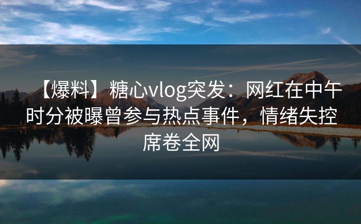 【爆料】糖心vlog突发：网红在中午时分被曝曾参与热点事件，情绪失控席卷全网
