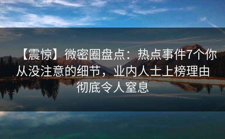 【震惊】微密圈盘点：热点事件7个你从没注意的细节，业内人士上榜理由彻底令人窒息