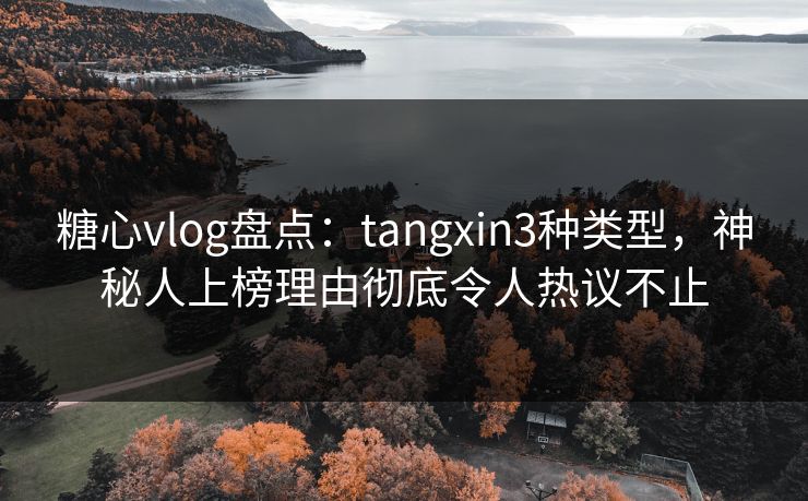 糖心vlog盘点:tangxin3种类型,神秘人上榜理由彻底令人热议不止 糖心vlog盘点:tangxin3种类型,神秘人上榜理由彻底令人热议不止