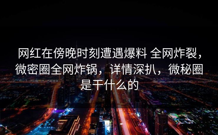 网红在傍晚时刻遭遇爆料 全网炸裂，微密圈全网炸锅，详情深扒，微秘圈是干什么的