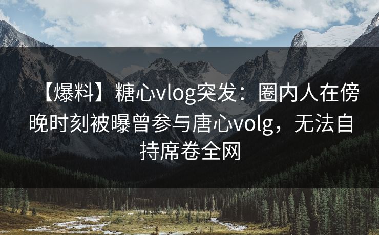 【爆料】糖心vlog突发：圈内人在傍晚时刻被曝曾参与唐心volg，无法自持席卷全网