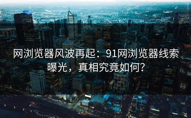 网浏览器风波再起:91网浏览器线索曝光,真相究竟如何? 网浏览器风波再起:91网浏览器线索曝光,真相究竟如何?