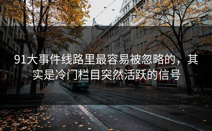91大事件线路里最容易被忽略的,其实是冷门栏目突然活跃的信号 91大事件线路里最容易被忽略的,其实是冷门栏目突然活跃的信号