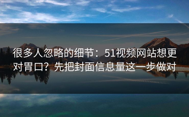 很多人忽略的细节：51视频网站想更对胃口？先把封面信息量这一步做对