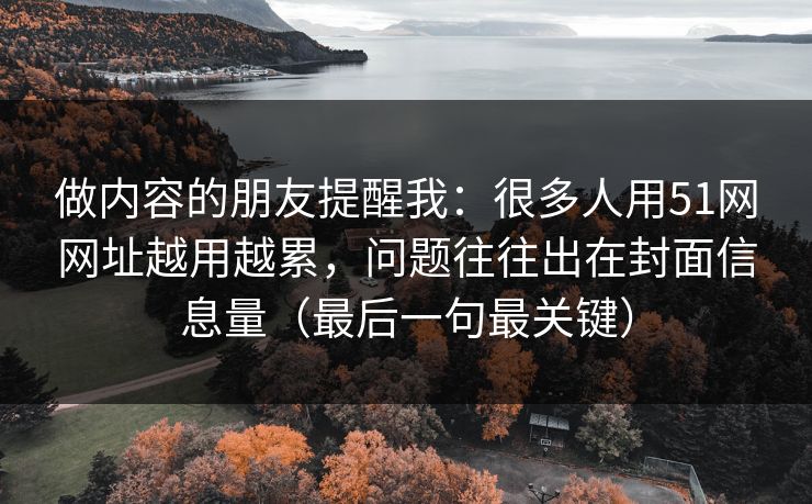 做内容的朋友提醒我:很多人用51网网址越用越累,问题往往出在封面信息量(最后一句最关键) 做内容的朋友提醒我:很多人用51网网址越用越累,问题往往出在封面信息量(最后一句最关键)