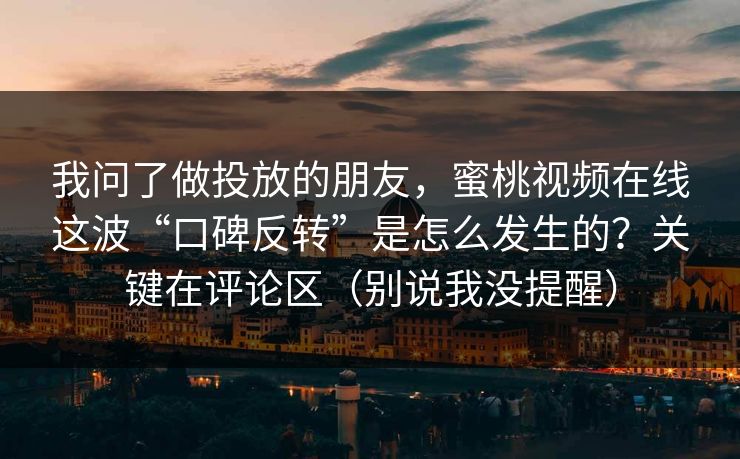 我问了做投放的朋友,蜜桃视频在线这波“口碑反转”是怎么发生的?关键在评论区(别说我没提醒) 我问了做投放的朋友,蜜桃视频在线这波“口碑反转”是怎么发生的?关键在评论区(别说我没提醒)